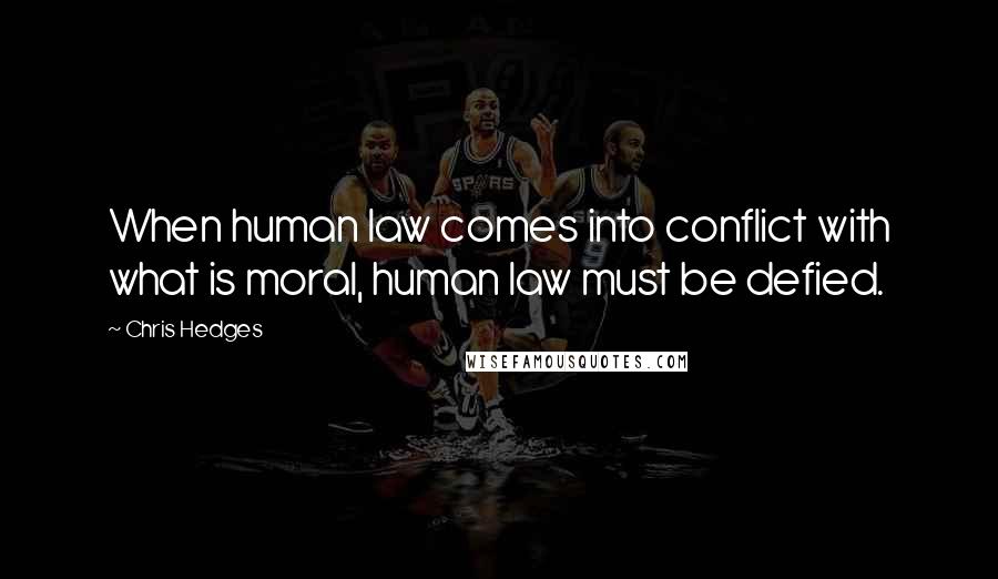 Chris Hedges Quotes: When human law comes into conflict with what is moral, human law must be defied.