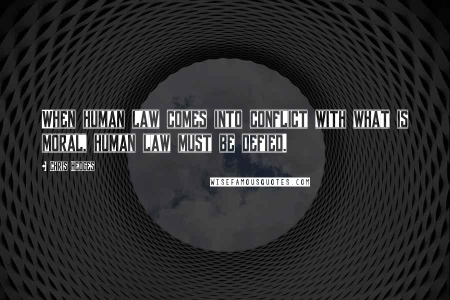 Chris Hedges Quotes: When human law comes into conflict with what is moral, human law must be defied.