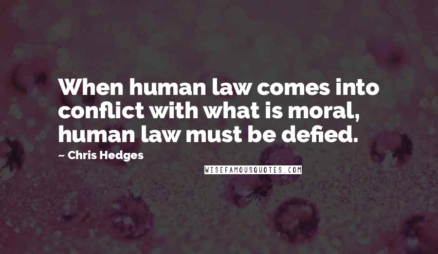 Chris Hedges Quotes: When human law comes into conflict with what is moral, human law must be defied.