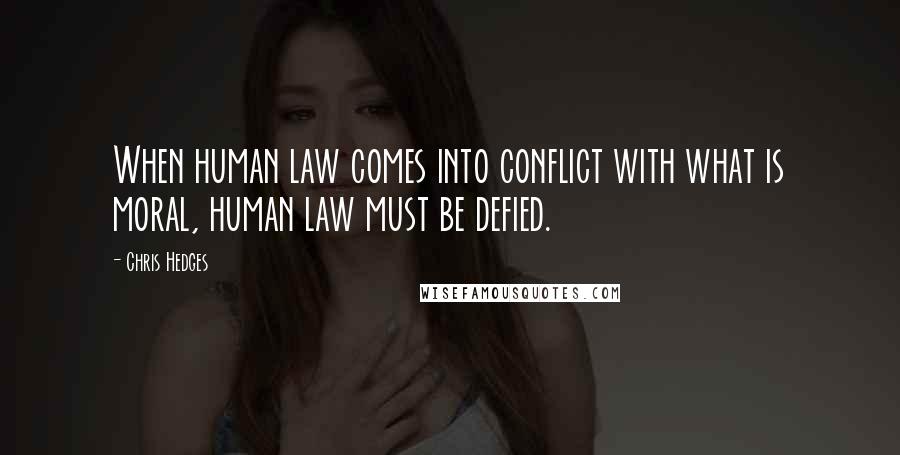 Chris Hedges Quotes: When human law comes into conflict with what is moral, human law must be defied.