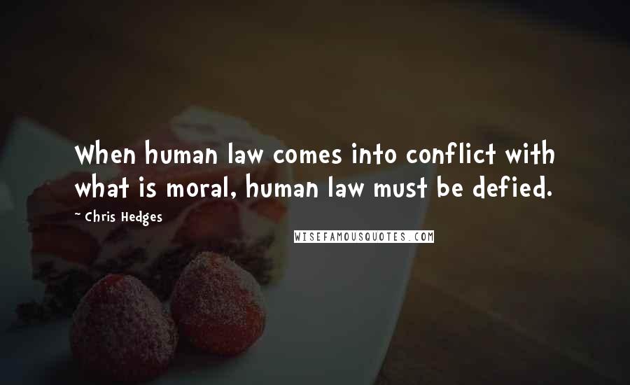 Chris Hedges Quotes: When human law comes into conflict with what is moral, human law must be defied.