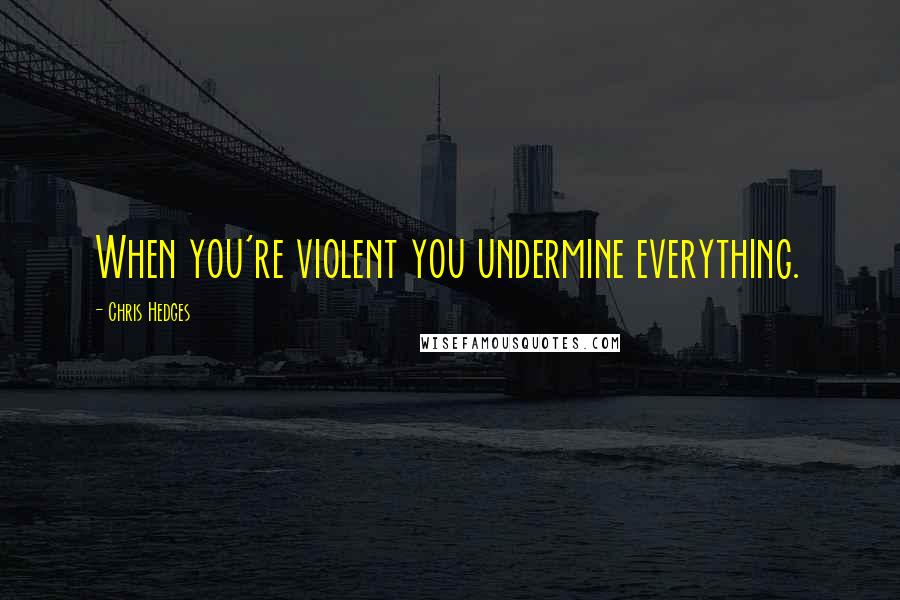 Chris Hedges Quotes: When you're violent you undermine everything.