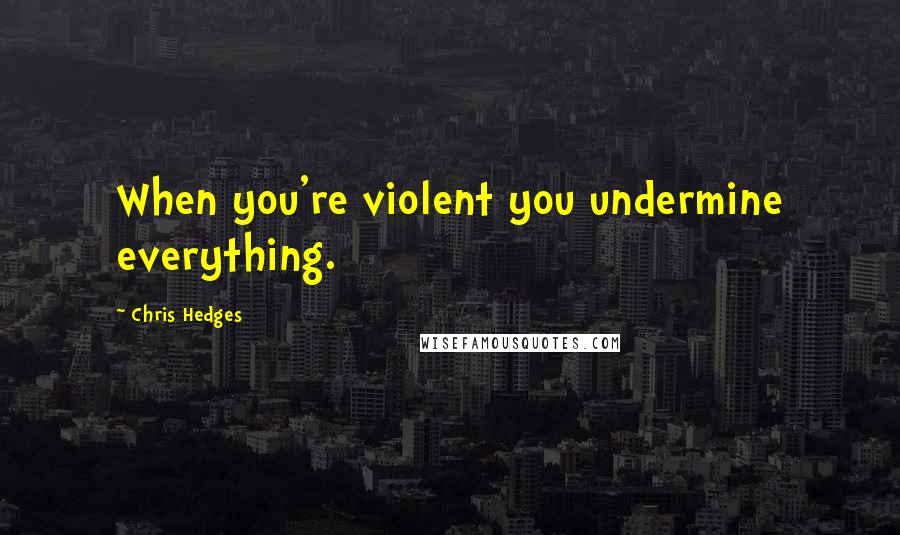 Chris Hedges Quotes: When you're violent you undermine everything.