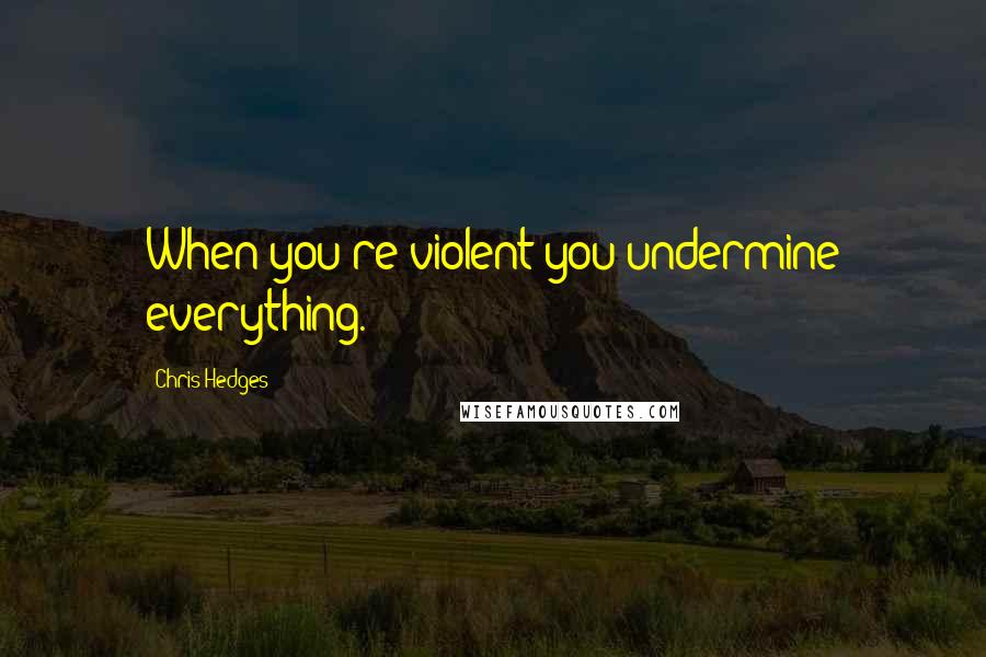 Chris Hedges Quotes: When you're violent you undermine everything.