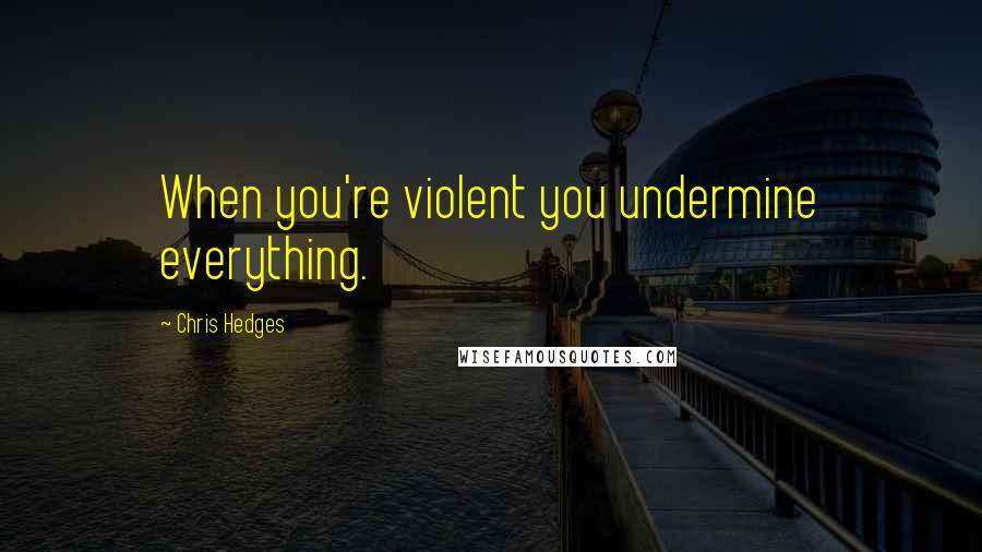 Chris Hedges Quotes: When you're violent you undermine everything.