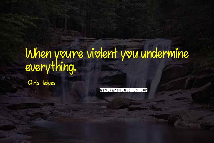 Chris Hedges Quotes: When you're violent you undermine everything.