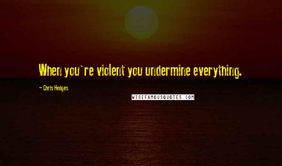 Chris Hedges Quotes: When you're violent you undermine everything.