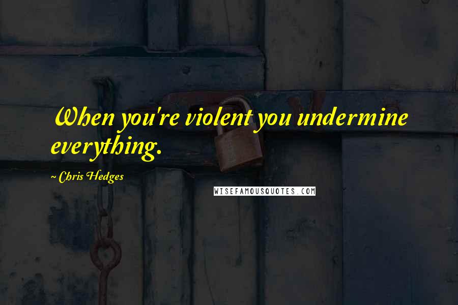 Chris Hedges Quotes: When you're violent you undermine everything.