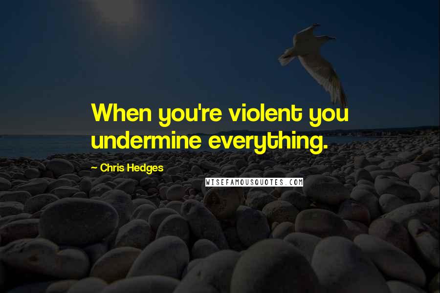 Chris Hedges Quotes: When you're violent you undermine everything.