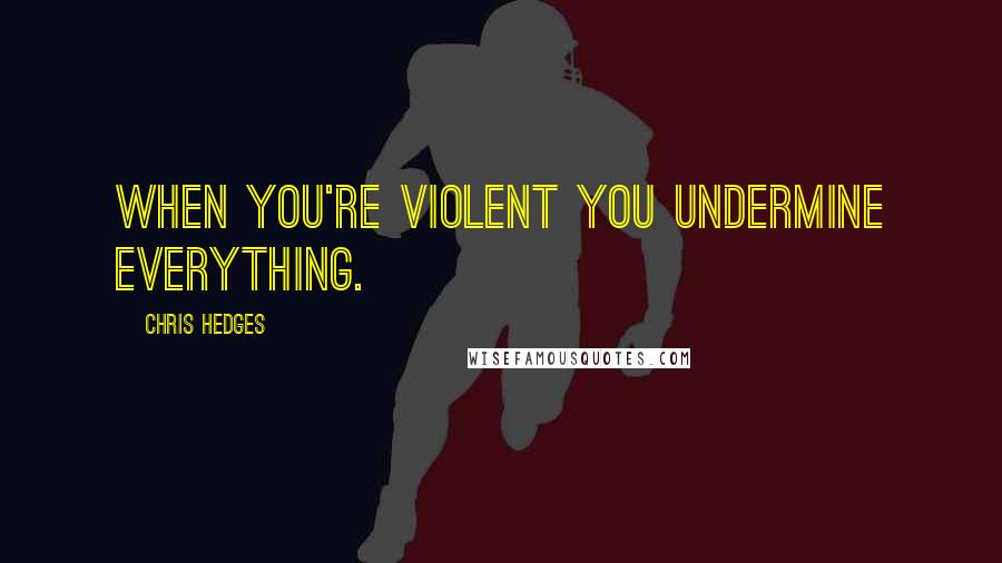 Chris Hedges Quotes: When you're violent you undermine everything.