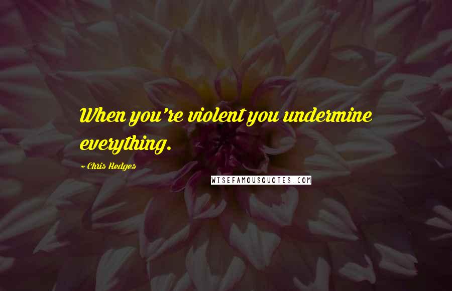 Chris Hedges Quotes: When you're violent you undermine everything.