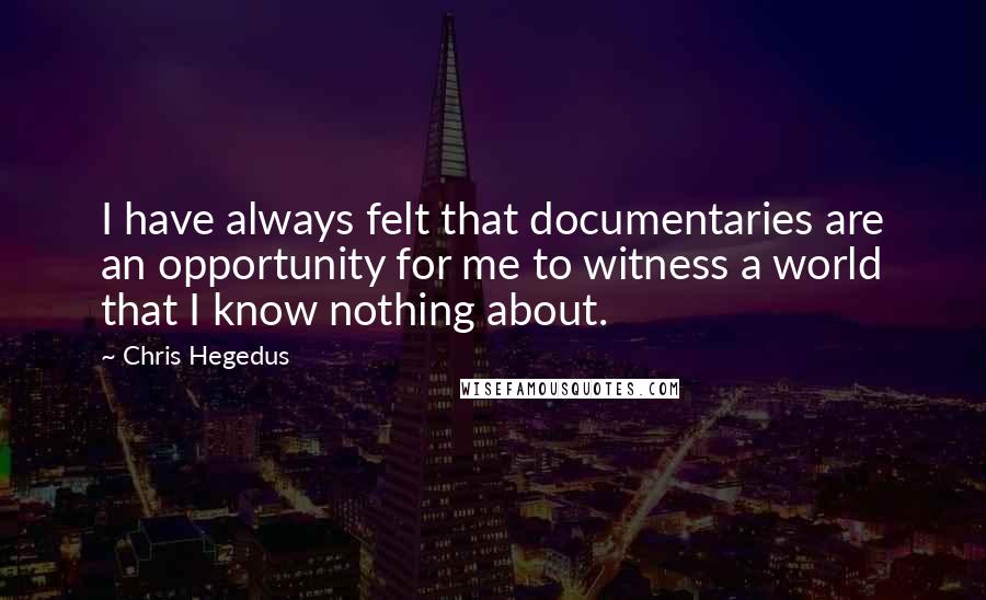 Chris Hegedus Quotes: I have always felt that documentaries are an opportunity for me to witness a world that I know nothing about.
