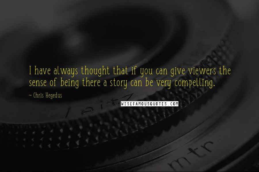 Chris Hegedus Quotes: I have always thought that if you can give viewers the sense of being there a story can be very compelling.