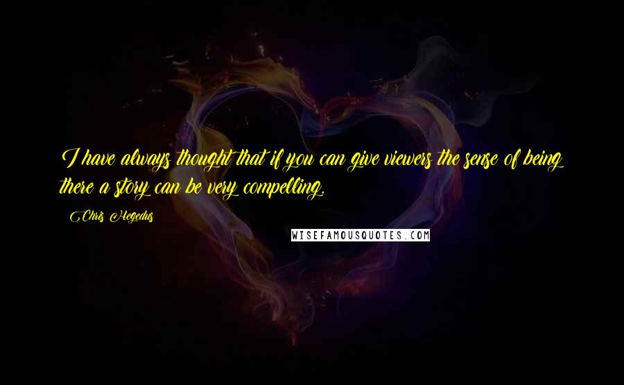 Chris Hegedus Quotes: I have always thought that if you can give viewers the sense of being there a story can be very compelling.