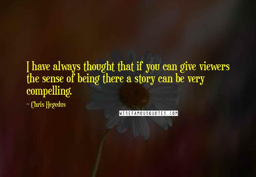 Chris Hegedus Quotes: I have always thought that if you can give viewers the sense of being there a story can be very compelling.