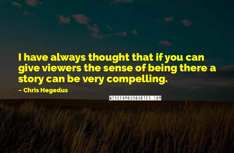 Chris Hegedus Quotes: I have always thought that if you can give viewers the sense of being there a story can be very compelling.