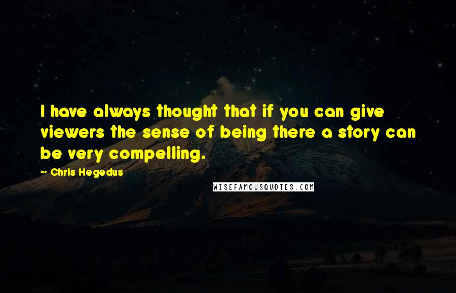 Chris Hegedus Quotes: I have always thought that if you can give viewers the sense of being there a story can be very compelling.