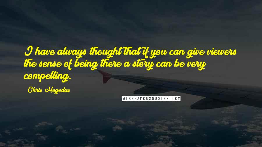 Chris Hegedus Quotes: I have always thought that if you can give viewers the sense of being there a story can be very compelling.