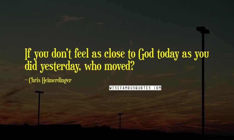 Chris Heimerdinger Quotes: If you don't feel as close to God today as you did yesterday, who moved?
