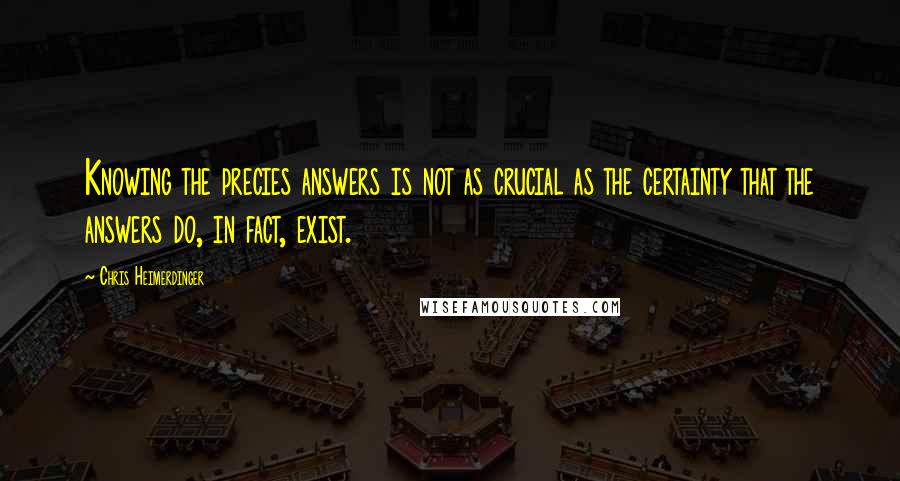 Chris Heimerdinger Quotes: Knowing the precies answers is not as crucial as the certainty that the answers do, in fact, exist.