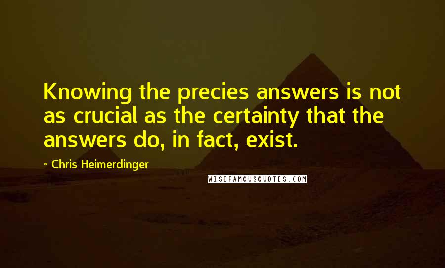 Chris Heimerdinger Quotes: Knowing the precies answers is not as crucial as the certainty that the answers do, in fact, exist.