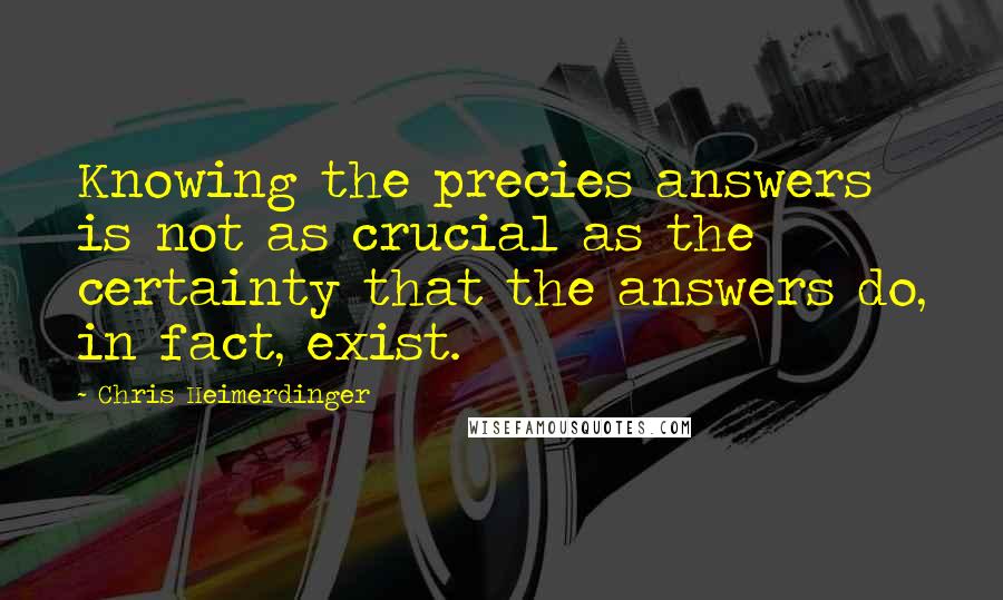 Chris Heimerdinger Quotes: Knowing the precies answers is not as crucial as the certainty that the answers do, in fact, exist.