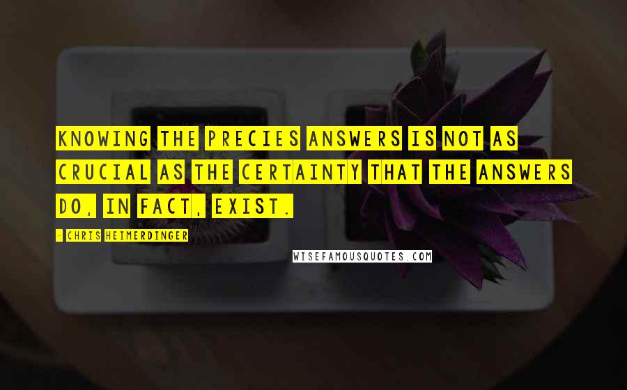 Chris Heimerdinger Quotes: Knowing the precies answers is not as crucial as the certainty that the answers do, in fact, exist.