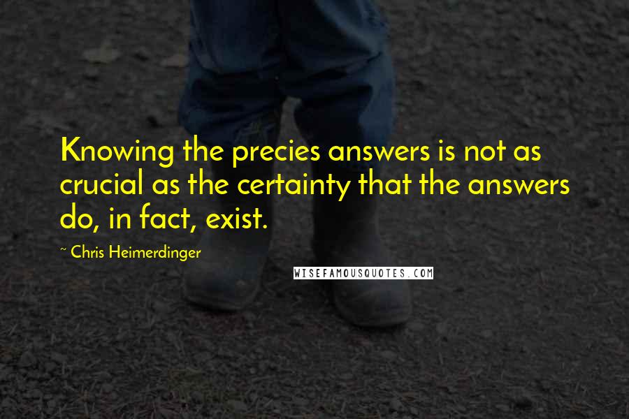 Chris Heimerdinger Quotes: Knowing the precies answers is not as crucial as the certainty that the answers do, in fact, exist.