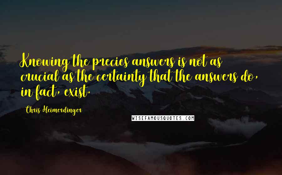 Chris Heimerdinger Quotes: Knowing the precies answers is not as crucial as the certainty that the answers do, in fact, exist.