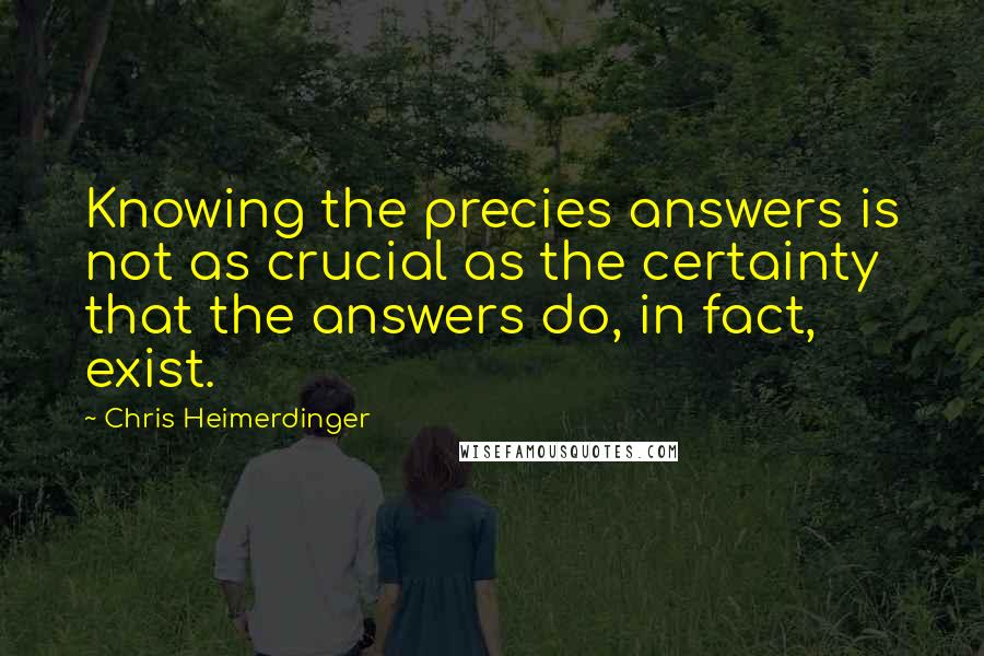 Chris Heimerdinger Quotes: Knowing the precies answers is not as crucial as the certainty that the answers do, in fact, exist.