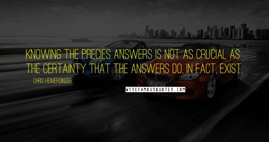 Chris Heimerdinger Quotes: Knowing the precies answers is not as crucial as the certainty that the answers do, in fact, exist.