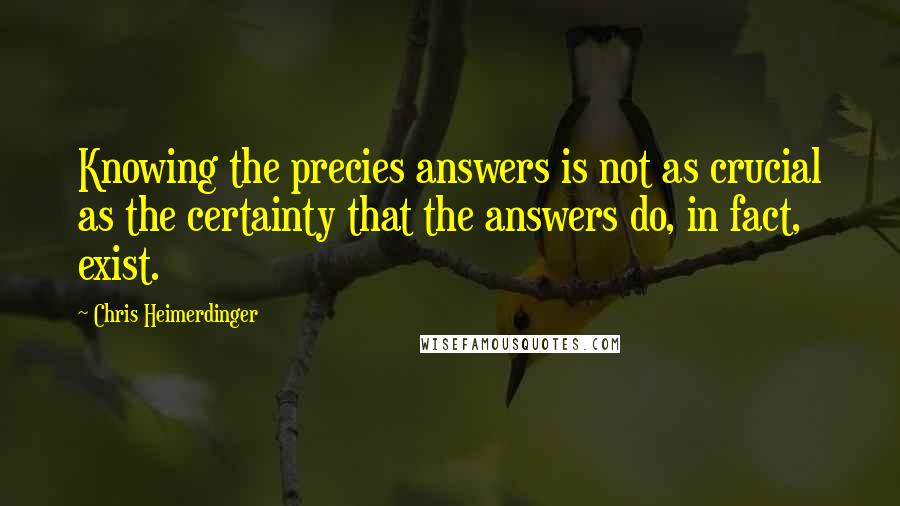 Chris Heimerdinger Quotes: Knowing the precies answers is not as crucial as the certainty that the answers do, in fact, exist.