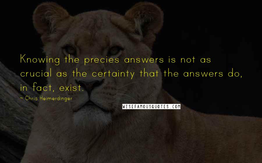 Chris Heimerdinger Quotes: Knowing the precies answers is not as crucial as the certainty that the answers do, in fact, exist.