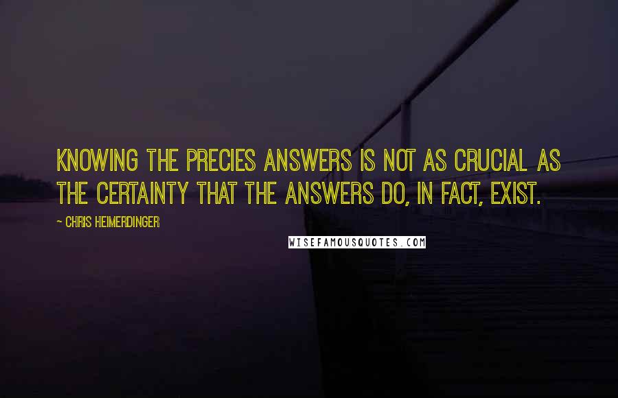 Chris Heimerdinger Quotes: Knowing the precies answers is not as crucial as the certainty that the answers do, in fact, exist.