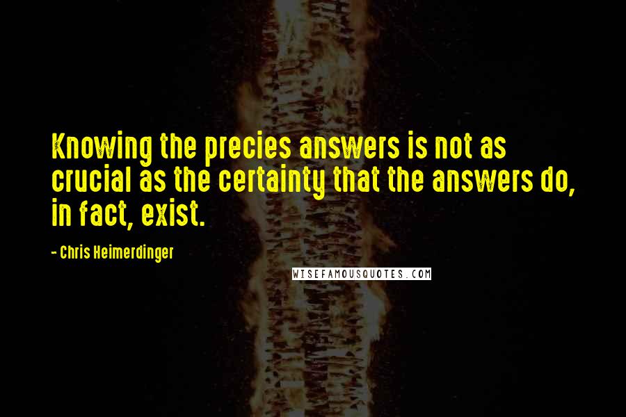 Chris Heimerdinger Quotes: Knowing the precies answers is not as crucial as the certainty that the answers do, in fact, exist.