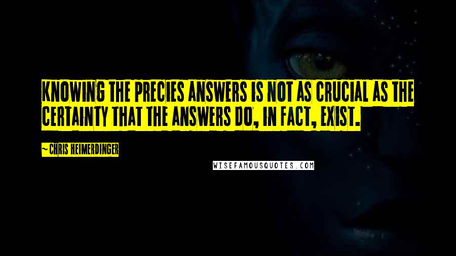 Chris Heimerdinger Quotes: Knowing the precies answers is not as crucial as the certainty that the answers do, in fact, exist.