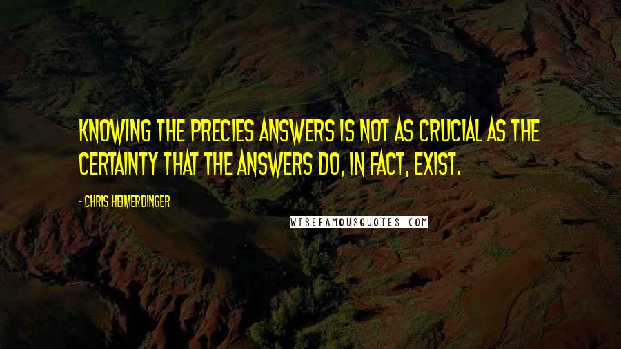 Chris Heimerdinger Quotes: Knowing the precies answers is not as crucial as the certainty that the answers do, in fact, exist.