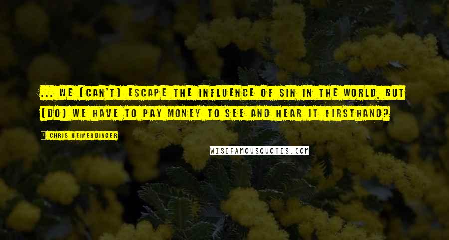 Chris Heimerdinger Quotes: ... We [can't] escape the influence of sin in the world, but [do] we have to pay money to see and hear it firsthand?