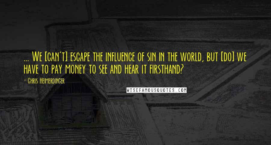 Chris Heimerdinger Quotes: ... We [can't] escape the influence of sin in the world, but [do] we have to pay money to see and hear it firsthand?