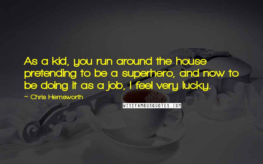 Chris Hemsworth Quotes: As a kid, you run around the house pretending to be a superhero, and now to be doing it as a job, I feel very lucky.