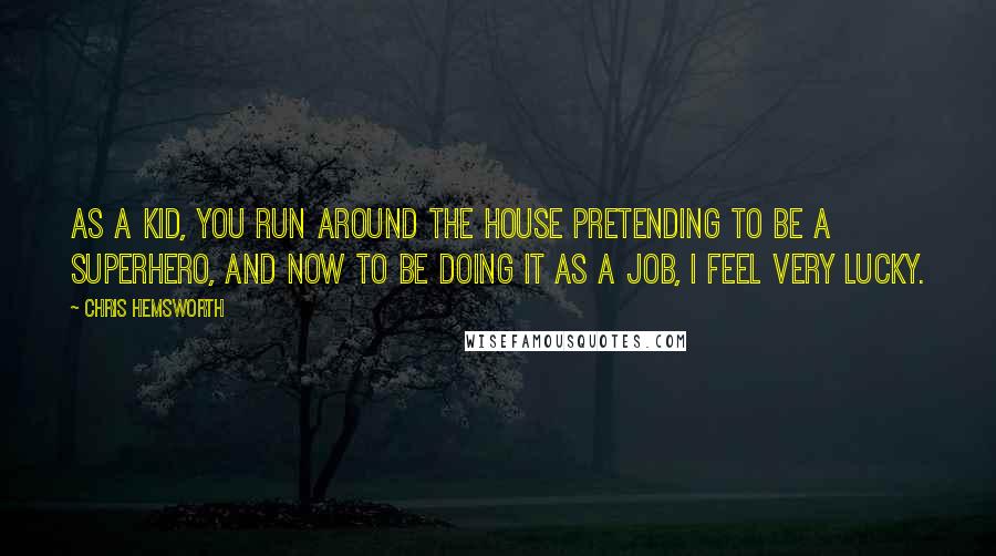 Chris Hemsworth Quotes: As a kid, you run around the house pretending to be a superhero, and now to be doing it as a job, I feel very lucky.