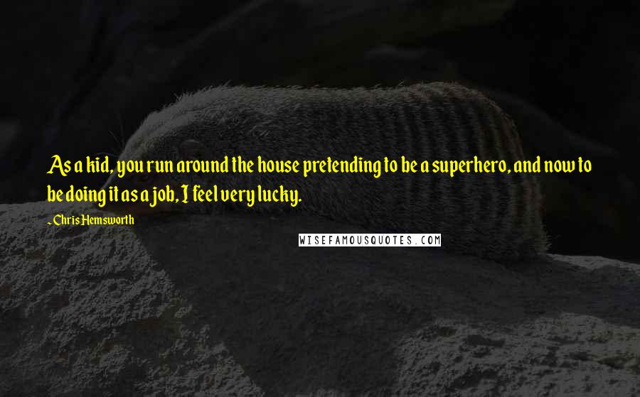 Chris Hemsworth Quotes: As a kid, you run around the house pretending to be a superhero, and now to be doing it as a job, I feel very lucky.