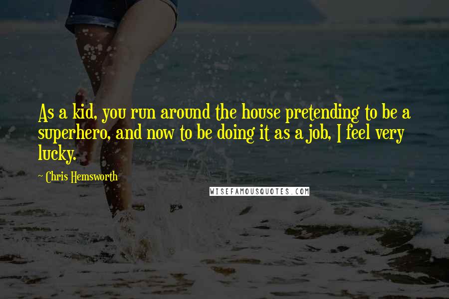 Chris Hemsworth Quotes: As a kid, you run around the house pretending to be a superhero, and now to be doing it as a job, I feel very lucky.