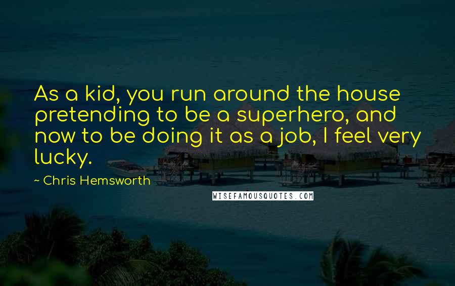 Chris Hemsworth Quotes: As a kid, you run around the house pretending to be a superhero, and now to be doing it as a job, I feel very lucky.