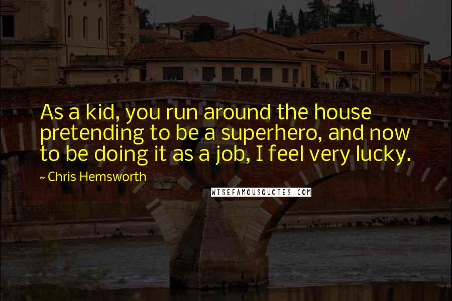 Chris Hemsworth Quotes: As a kid, you run around the house pretending to be a superhero, and now to be doing it as a job, I feel very lucky.