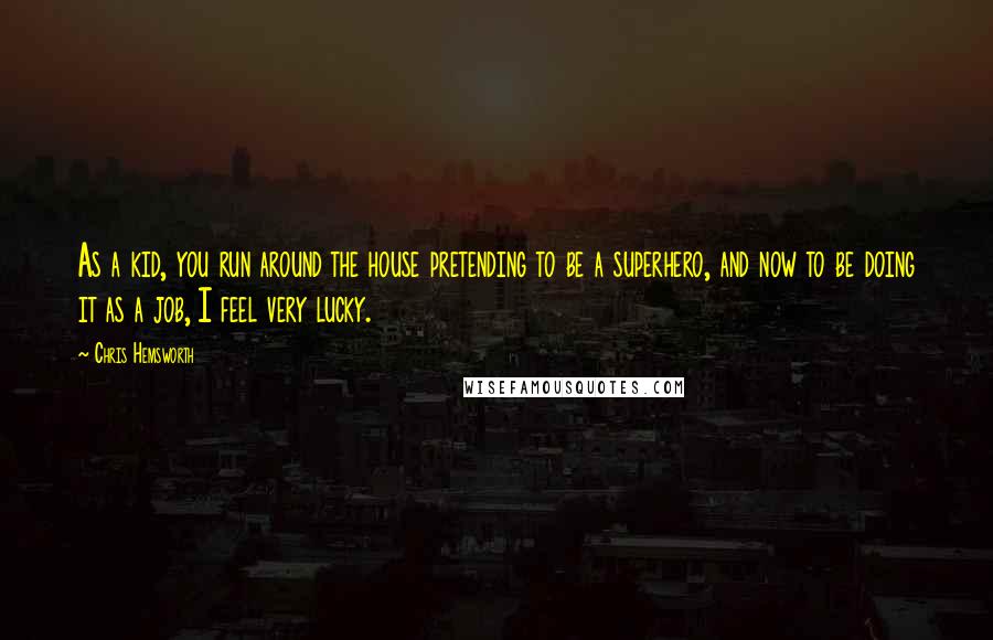 Chris Hemsworth Quotes: As a kid, you run around the house pretending to be a superhero, and now to be doing it as a job, I feel very lucky.