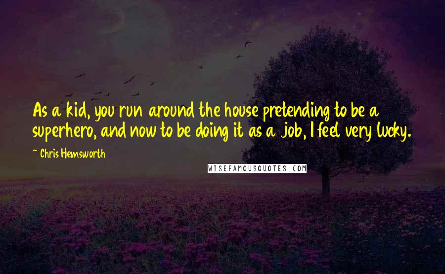 Chris Hemsworth Quotes: As a kid, you run around the house pretending to be a superhero, and now to be doing it as a job, I feel very lucky.