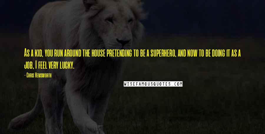 Chris Hemsworth Quotes: As a kid, you run around the house pretending to be a superhero, and now to be doing it as a job, I feel very lucky.