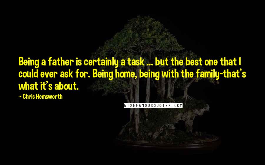 Chris Hemsworth Quotes: Being a father is certainly a task ... but the best one that I could ever ask for. Being home, being with the family-that's what it's about.