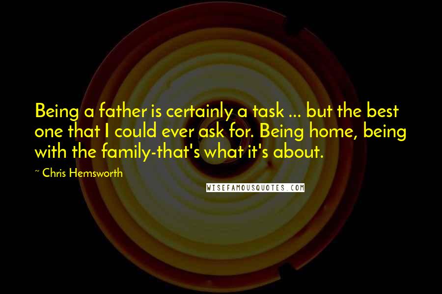 Chris Hemsworth Quotes: Being a father is certainly a task ... but the best one that I could ever ask for. Being home, being with the family-that's what it's about.